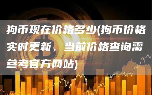 狗币现在价格多少 - 狗币价格实时更新，当前价格查询需参考官方网站